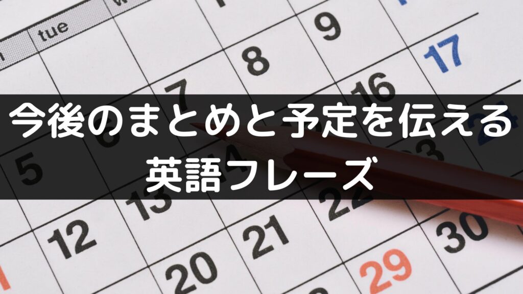 今後のまとめと予定を伝える英語フレーズ